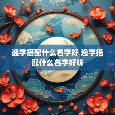 逸字搭配什么名字好 逸字搭配什么名字好听