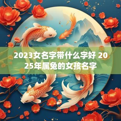 2025女名字带什么字好 2025年属兔的女孩名字