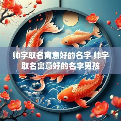 帅字取名寓意好的名字 帅字取名寓意好的名字男孩