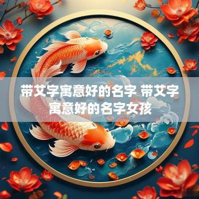 带艾字寓意好的名字 带艾字寓意好的名字女孩