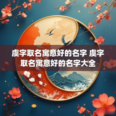 虞字取名寓意好的名字 虞字取名寓意好的名字大全