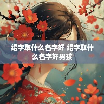 绍字取什么名字好 绍字取什么名字好男孩