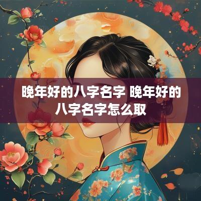 晚年好的八字名字 晚年好的八字名字怎么取
