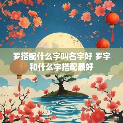 罗搭配什么字叫名字好 罗字和什么字搭配最好