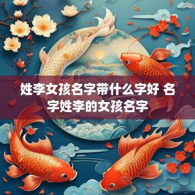 姓李女孩名字带什么字好 名字姓李的女孩名字