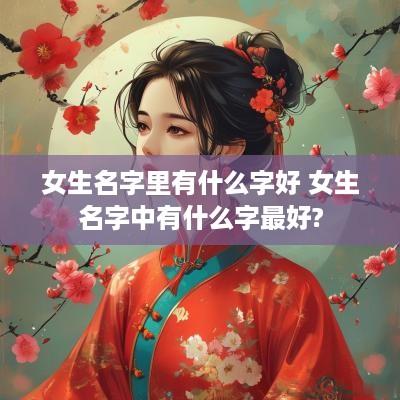 女生名字里有什么字好 女生名字中有什么字最好?