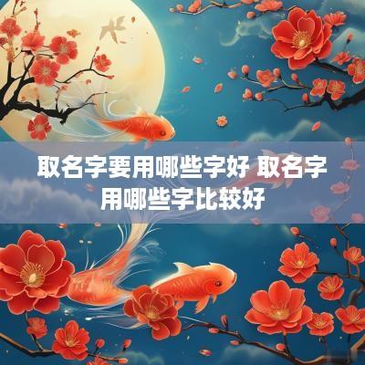 取名字要用哪些字好 取名字用哪些字比较好