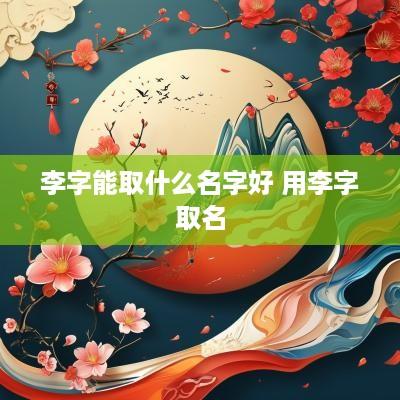 李字能取什么名字好 用李字取名