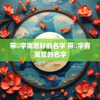 带垚字寓意好的名字 带湉字有寓意的名字