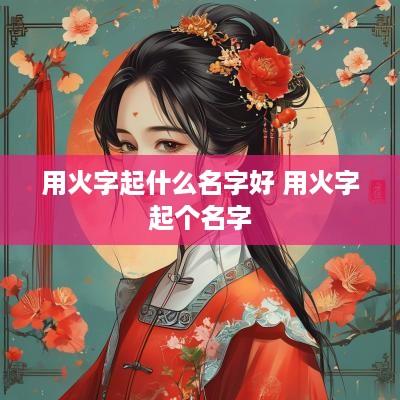 用火字起什么名字好 用火字起个名字