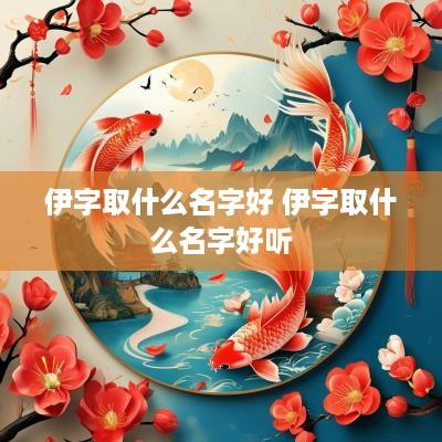 伊字取什么名字好 伊字取什么名字好听