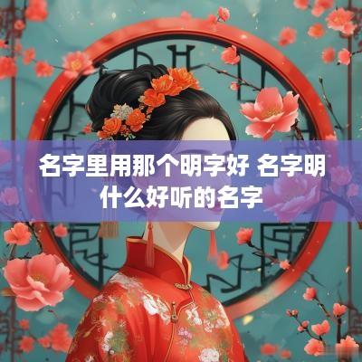 名字里用那个明字好 名字明什么好听的名字