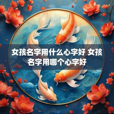 女孩名字用什么心字好 女孩名字用哪个心字好