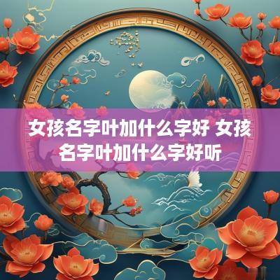 女孩名字叶加什么字好 女孩名字叶加什么字好听