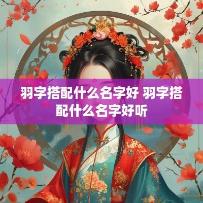 羽字搭配什么名字好 羽字搭配什么名字好听