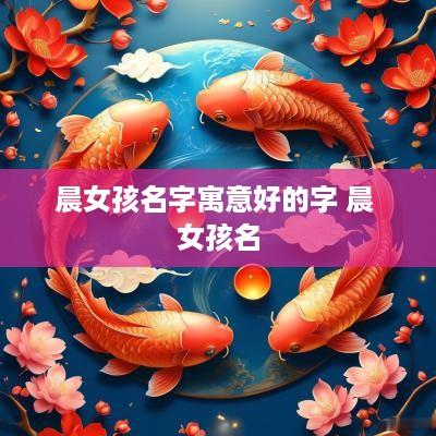 晨女孩名字寓意好的字 晨 女孩名