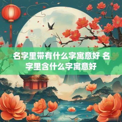 名字里带有什么字寓意好 名字里含什么字寓意好