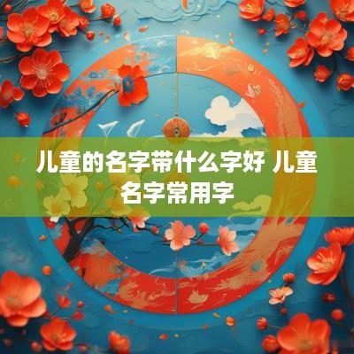 儿童的名字带什么字好 儿童名字常用字