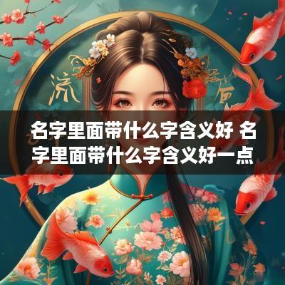 名字里面带什么字含义好 名字里面带什么字含义好一点