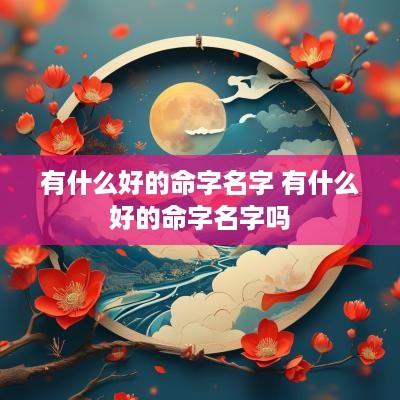 有什么好的命字名字 有什么好的命字名字吗