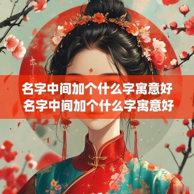 名字中间加个什么字寓意好 名字中间加个什么字寓意好一点