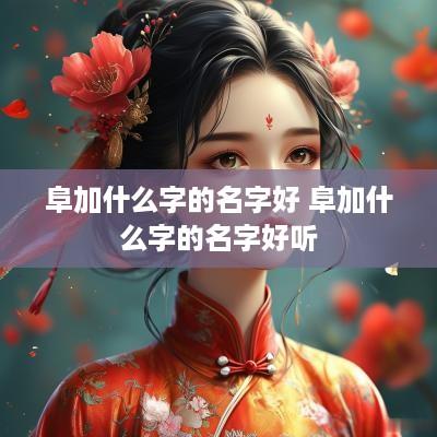 阜加什么字的名字好 阜加什么字的名字好听