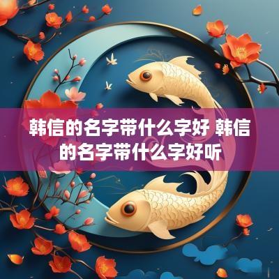 韩信的名字带什么字好 韩信的名字带什么字好听