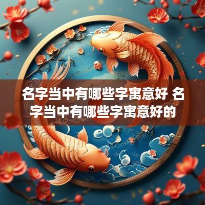 名字当中有哪些字寓意好 名字当中有哪些字寓意好的