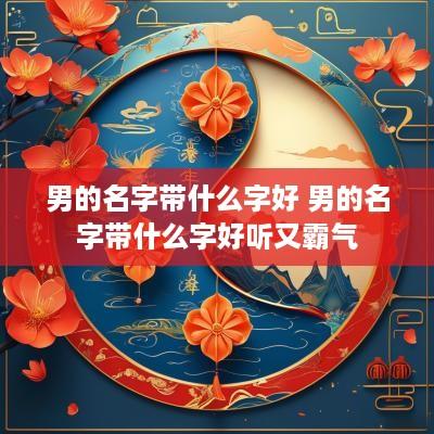 男的名字带什么字好 男的名字带什么字好听又霸气