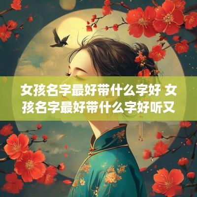 女孩名字最好带什么字好 女孩名字最好带什么字好听又吸引