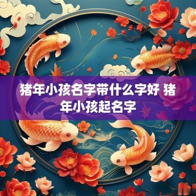 猪年小孩名字带什么字好 猪年小孩起名字