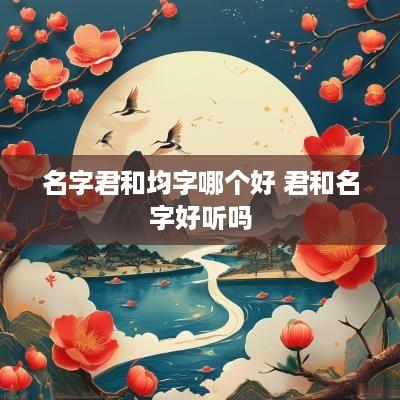 名字君和均字哪个好 君和名字好听吗