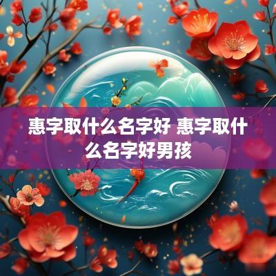 惠字取什么名字好 惠字取什么名字好男孩