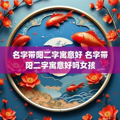 名字带阳二字寓意好 名字带阳二字寓意好吗女孩