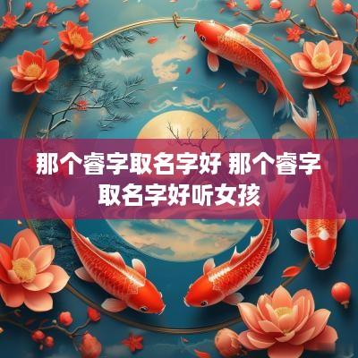 那个睿字取名字好 那个睿字取名字好听女孩