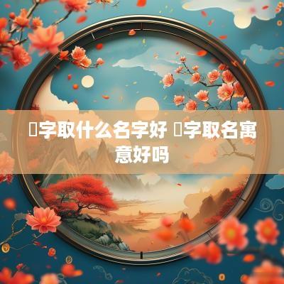 乂字取什么名字好 乂字取名寓意好吗