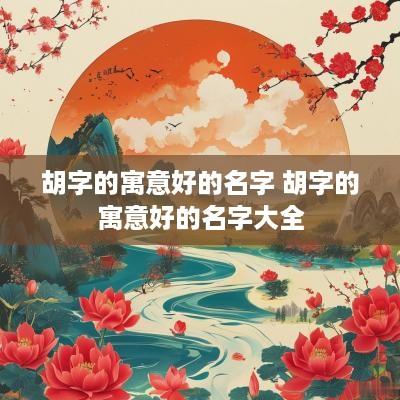 胡字的寓意好的名字 胡字的寓意好的名字大全