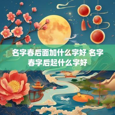 名字春后面加什么字好 名字春字后起什么字好