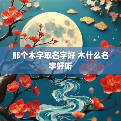 那个木字取名字好 木什么名字好听
