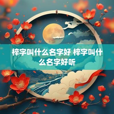 梓字叫什么名字好 梓字叫什么名字好听