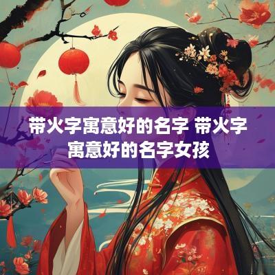 带火字寓意好的名字 带火字寓意好的名字女孩