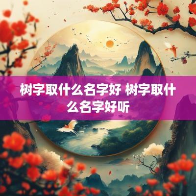 树字取什么名字好 树字取什么名字好听