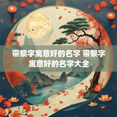 带黎字寓意好的名字 带黎字寓意好的名字大全