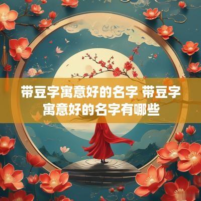 带豆字寓意好的名字 带豆字寓意好的名字有哪些