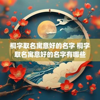 桐字取名寓意好的名字 桐字取名寓意好的名字有哪些