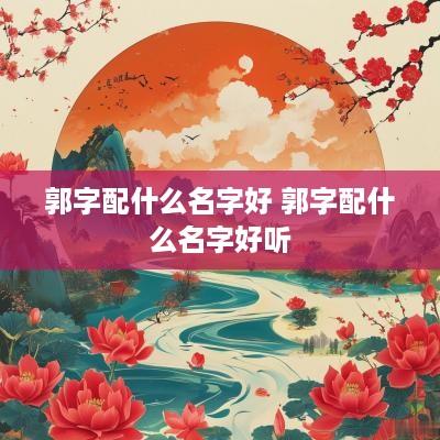 郭字配什么名字好 郭字配什么名字好听