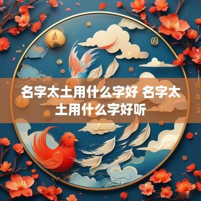 名字太土用什么字好 名字太土用什么字好听