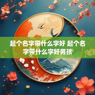 起个名字带什么字好 起个名字带什么字好男孩