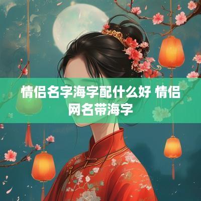 情侣名字海字配什么好 情侣网名带海字