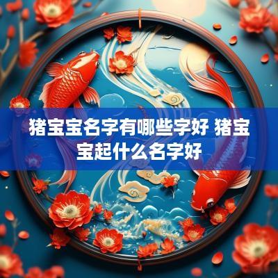 猪宝宝名字有哪些字好 猪宝宝起什么名字好